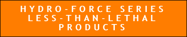 HYDRO-FORCE SERIES LESS-THAN-LETHAL PRODUCTS